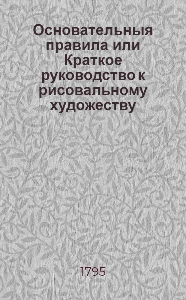 Основательныя правила или Краткое руководство к рисовальному художеству : Erster [-Dritter] Theil. Ч.1