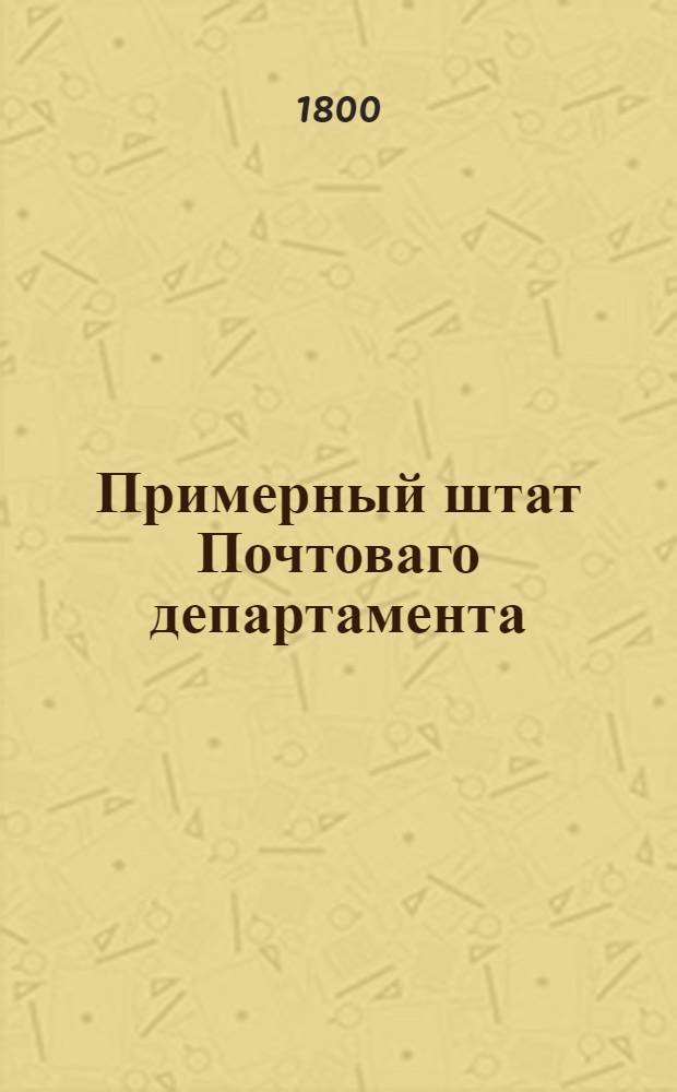 Примерный штат Почтоваго департамента : Утвержден: Апреля 16го дня 1799 года в С.П.бурге