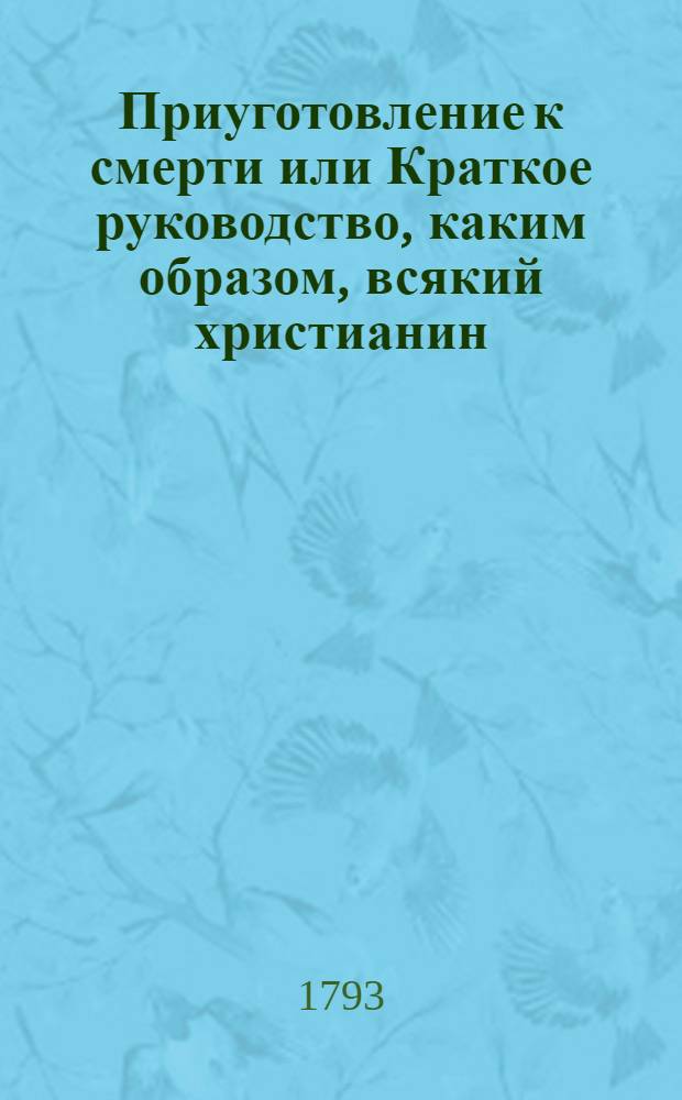 Приуготовление к смерти или Краткое руководство, каким образом, всякий христианин, должен себя приуготовлять к блаженной кончине
