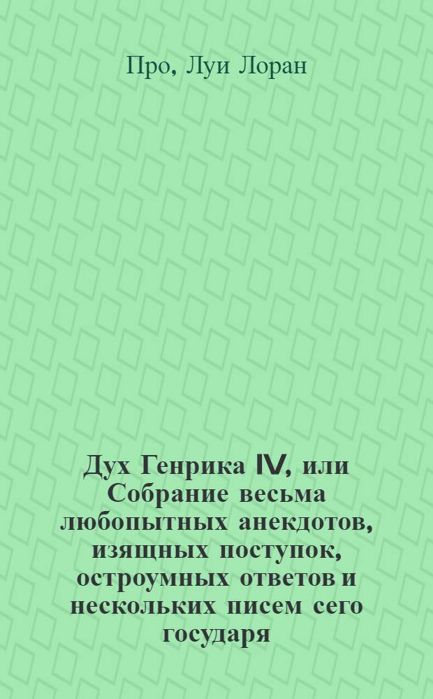 Дух Генрика IV, или Собрание весьма любопытных анекдотов, изящных поступок, остроумных ответов и нескольких писем сего государя