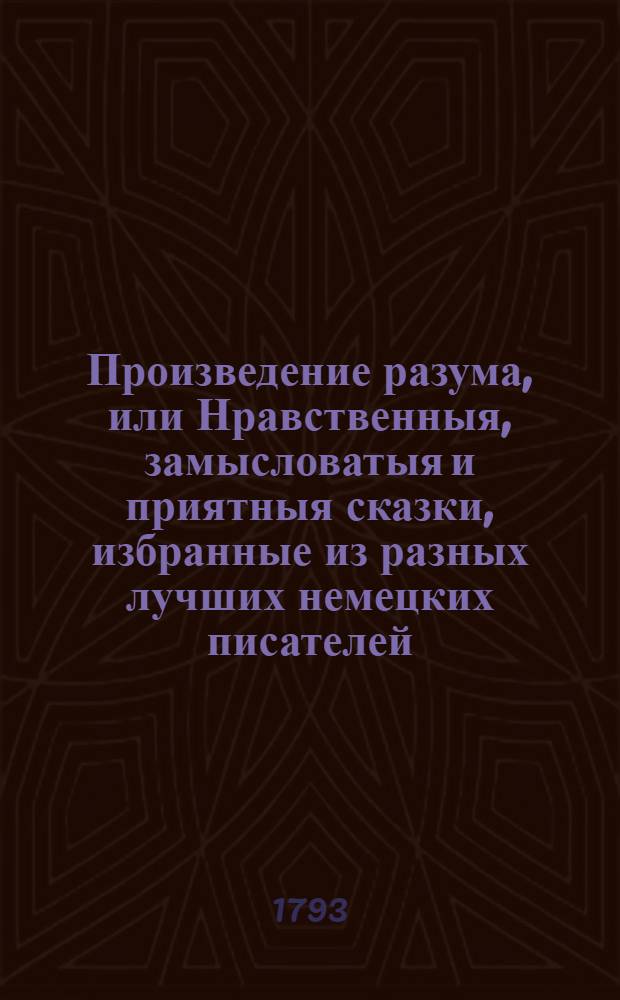 Произведение разума, или Нравственныя, замысловатыя и приятныя сказки, избранные из разных лучших немецких писателей. Ч.1 : [1. Мерлин и Вифиана. 2. Благотворный мышенок. 3. Щастливица. 4. Принцесса с долгим носом. 5. Клеомед и Кларемунда].