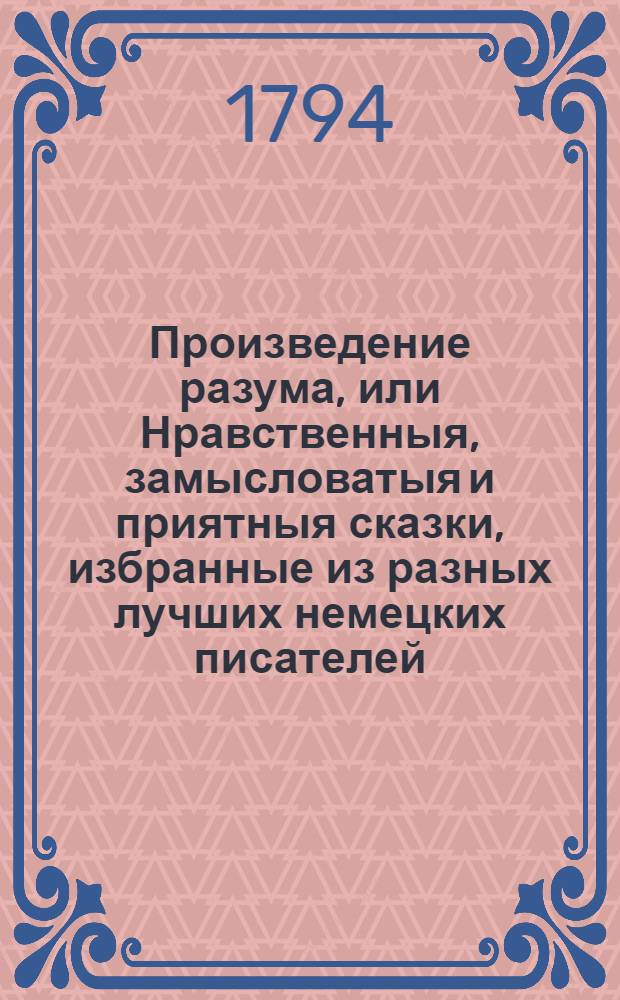 Произведение разума, или Нравственныя, замысловатыя и приятныя сказки, избранные из разных лучших немецких писателей. Ч.2 : [1. Прелеста и Любим. 2. Надир и Надина. 3. Адис и Даги. 4. Небоцвет и Лупина. 5. Албофледа.]
