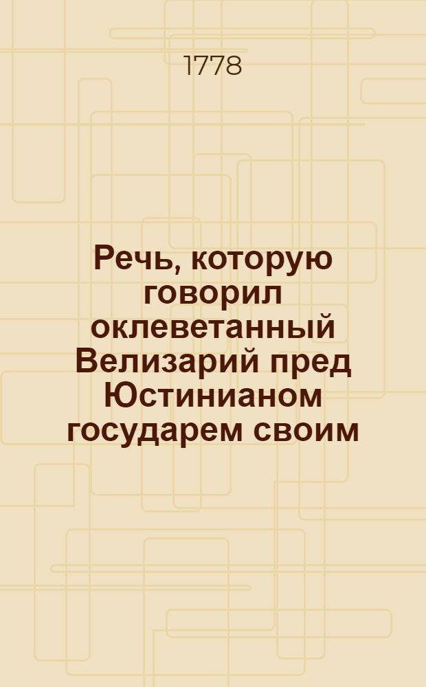 Речь, которую говорил оклеветанный Велизарий пред Юстинианом государем своим