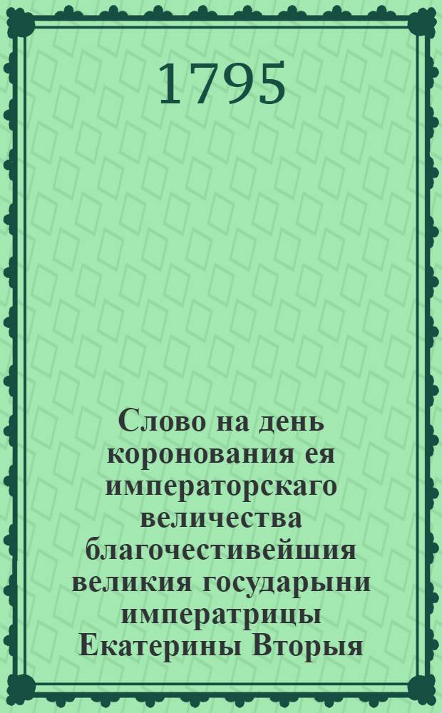 Слово на день коронования ея императорскаго величества благочестивейшия великия государыни императрицы Екатерины Вторыя.
