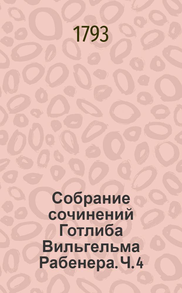 Собрание сочинений Готлиба Вильгельма Рабенера. Ч. 4 : [Разныя сатирическия сочинения]