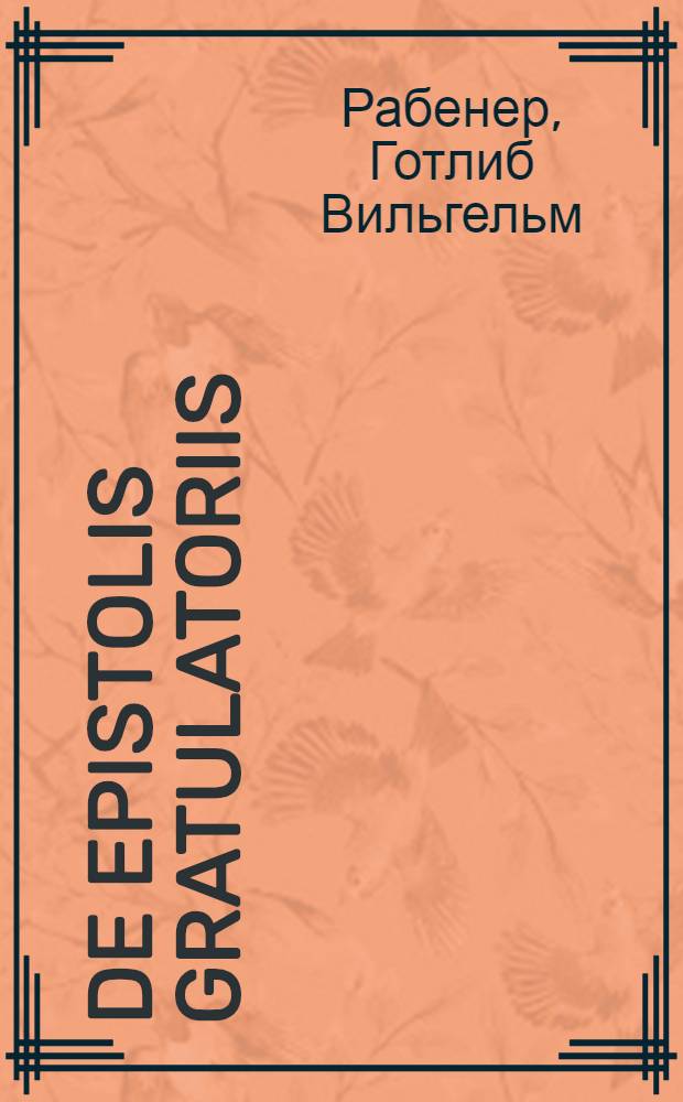De epistolis gratulatoriis; яснея сказать О преизящности поздравлениев новейшаго вкуса : Сочинено в честь господина N.N. на случай отбытия его от Академии