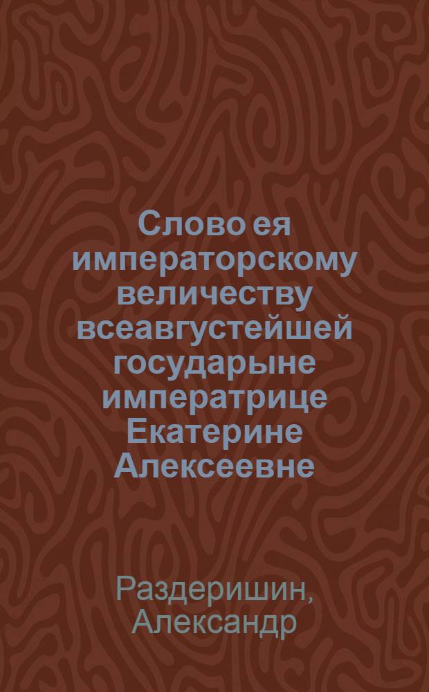 Слово ея императорскому величеству всеавгустейшей государыне императрице Екатерине Алексеевне, самодержице всероссийской, на день рождения ея величества апреля 21 дня 1795 года.