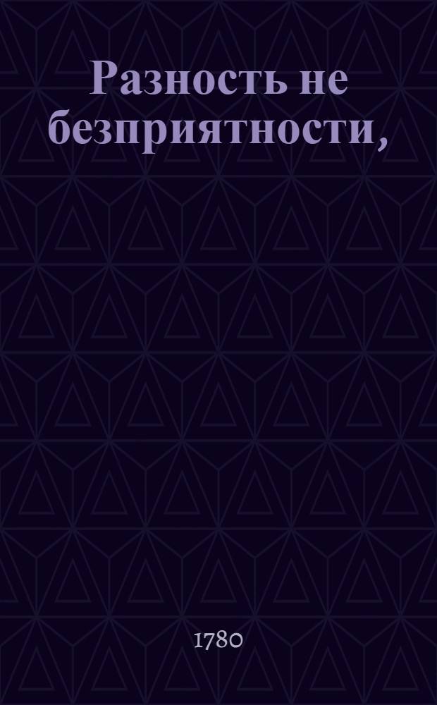 Разность не безприятности, : Содержащая в себе разныя и о разных материях диссертации или разсуждения, академическими словопрениями утвержденныя