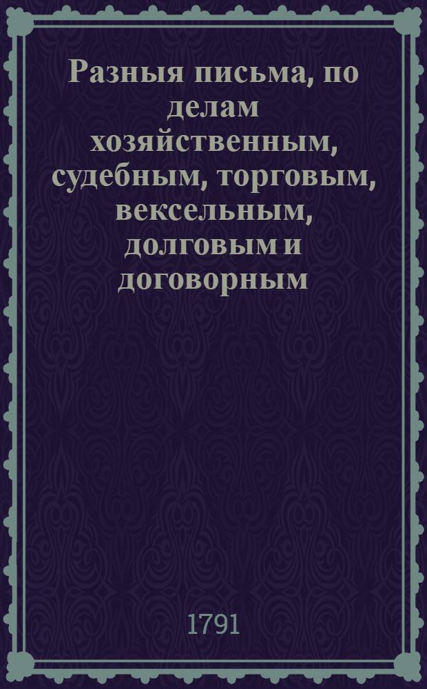 Разныя письма, по делам хозяйственным, судебным, торговым, вексельным, долговым и договорным; : Также верющия на разные случаи