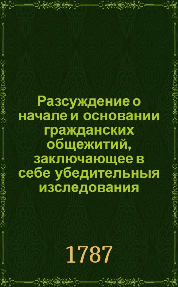 Разсуждение о начале и основании гражданских общежитий, заключающее в себе убедительныя изследования, вопреки Жан Жаку Руссо, какими стезями природа совокупила первобытных людей, от чего произошло неравенство между ими, и как общества достигли того степени совершенства, в коем теперь обретаются