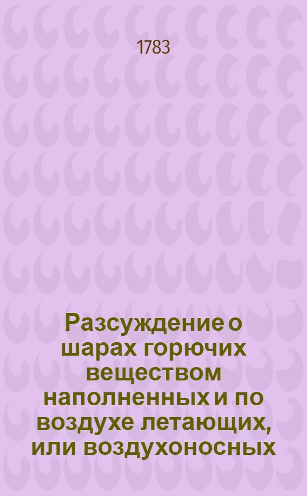 Разсуждение о шарах горючих веществом наполненных и по воздухе летающих, или воздухоносных, изобретенных г. Монголфиером в Париже : С рисунком