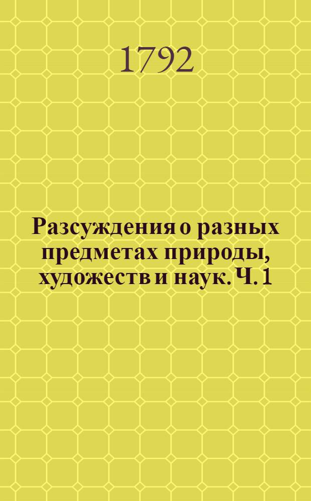 Разсуждения о разных предметах природы, художеств и наук. Ч. 1