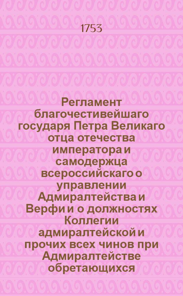 Регламент благочестивейшаго государя Петра Великаго отца отечества императора и самодержца всероссийскаго о управлении Адмиралтейства и Верфи и о должностях Коллегии адмиралтейской и прочих всех чинов при Адмиралтействе обретающихся : В Санктпетербургской типографии печатан Апреля в 5 день 1722 года. Ч.2