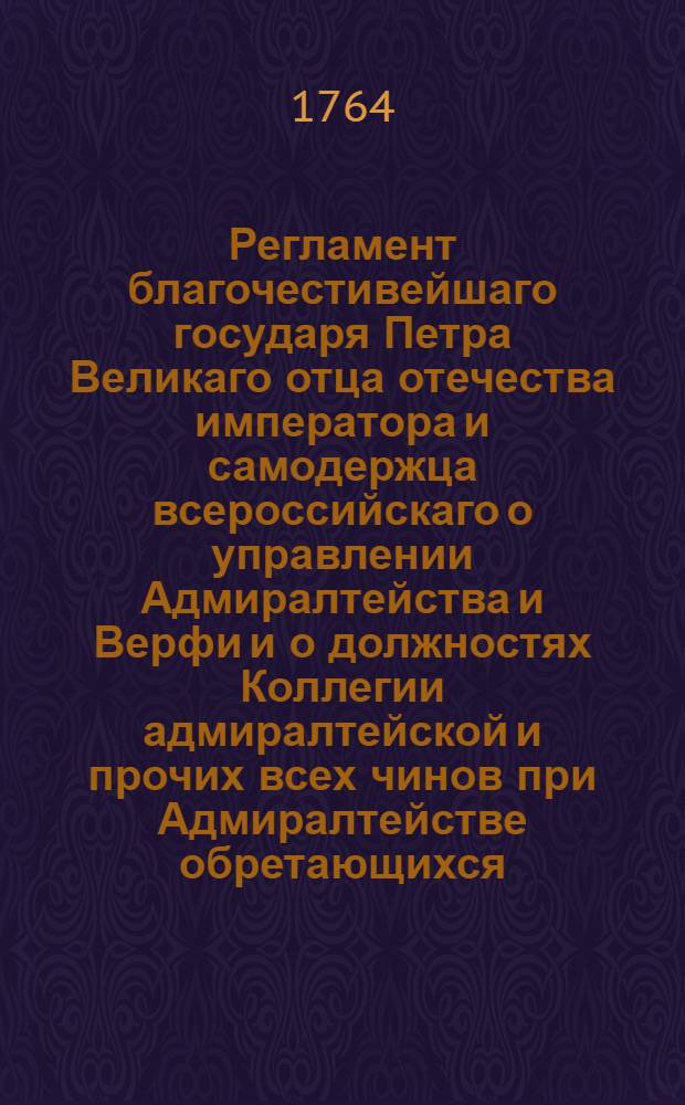 Регламент благочестивейшаго государя Петра Великаго отца отечества императора и самодержца всероссийскаго о управлении Адмиралтейства и Верфи и о должностях Коллегии адмиралтейской и прочих всех чинов при Адмиралтействе обретающихся.