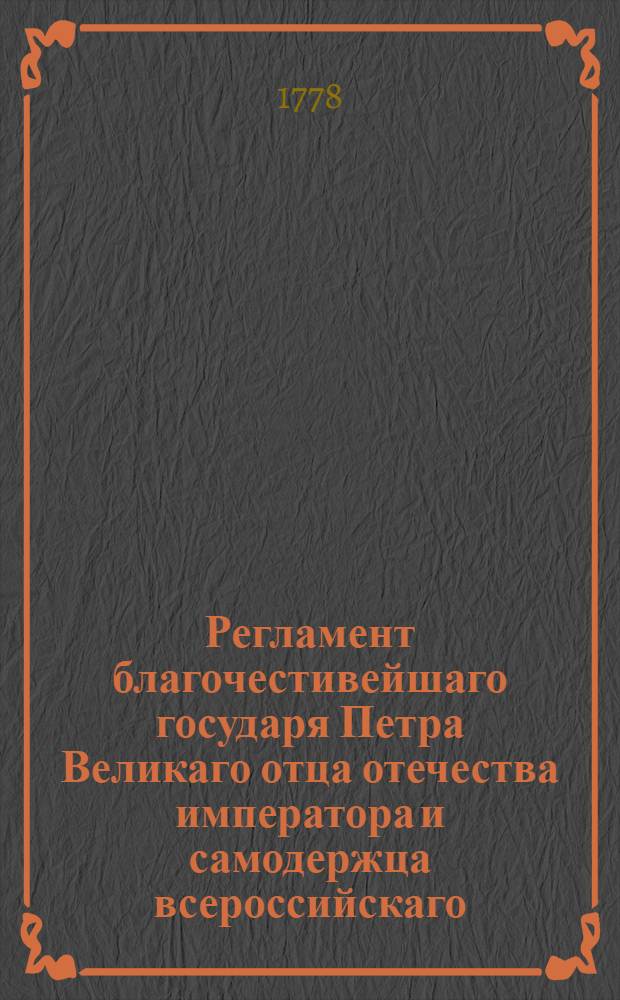 Регламент благочестивейшаго государя Петра Великаго отца отечества императора и самодержца всероссийскаго, о управлении Адмиралтейства и Верфи и о должностях Коллегии адмиралтейской и прочих всех чинов при Адмиралтействе обретающихся. [Ч.1]