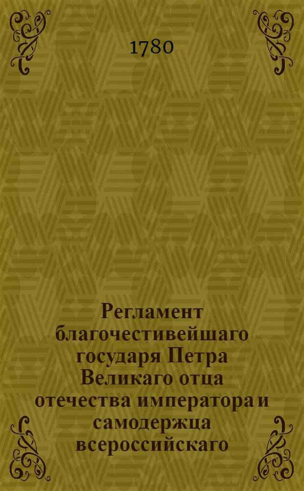 Регламент благочестивейшаго государя Петра Великаго отца отечества императора и самодержца всероссийскаго, о управлении Адмиралтейства и Верфи и о должностях Коллегии адмиралтейской и прочих всех чинов при Адмиралтействе обретающихся. [Ч.1]