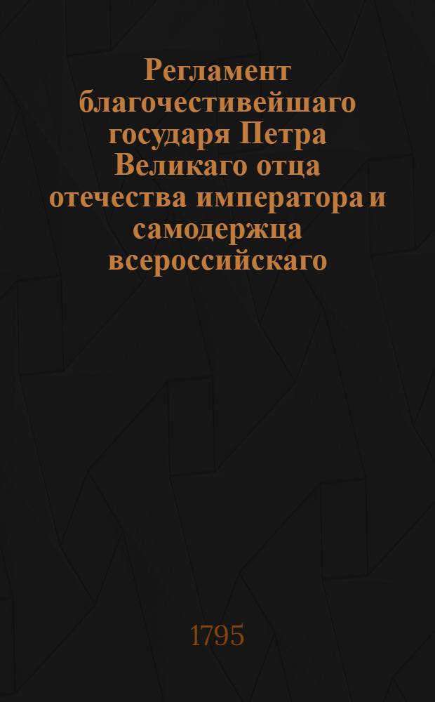 Регламент благочестивейшаго государя Петра Великаго отца отечества императора и самодержца всероссийскаго, о управлении Адмиралтейства и Верфи и о должностях Коллегии адмиралтейской и прочих всех чинов при Адмиралтействе обретающихся. [Ч.1]