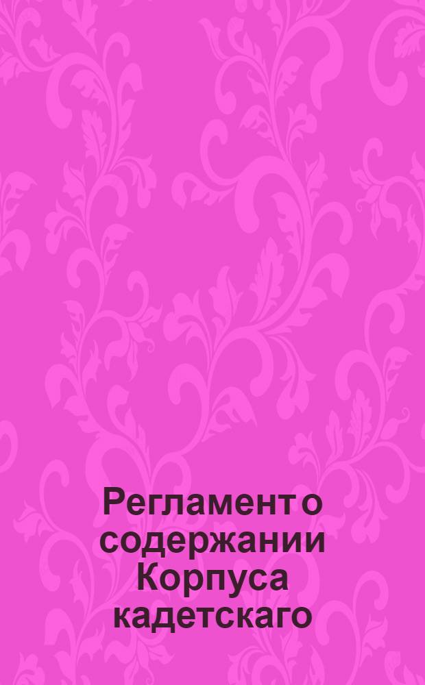 Регламент о содержании Корпуса кадетскаго : Утвержден 18 ноября 1731 г.
