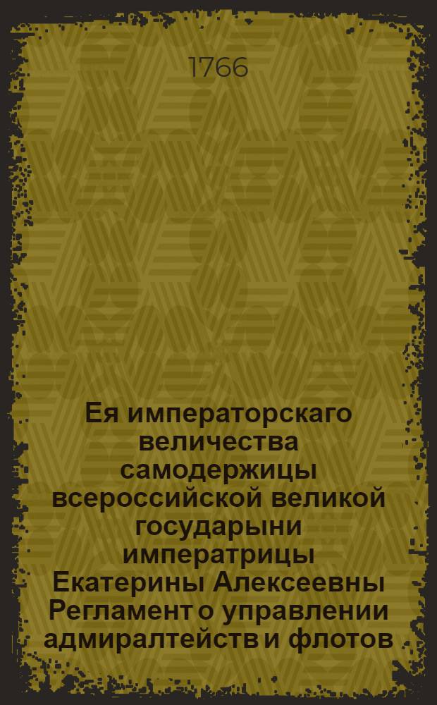 Ея императорскаго величества самодержицы всероссийской великой государыни императрицы Екатерины Алексеевны Регламент о управлении адмиралтейств и флотов : Дан в Сарском селе августа 24 дня 1765. А благополучнаго государствования ея императорскаго величества четвертаго года