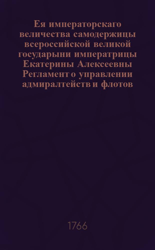 Ея императорскаго величества самодержицы всероссийской великой государыни императрицы Екатерины Алексеевны Регламент о управлении адмиралтейств и флотов : Дан в Сарском селе августа 24 дня 1765. А благополучнаго государствования ея императорскаго величества четвертаго года