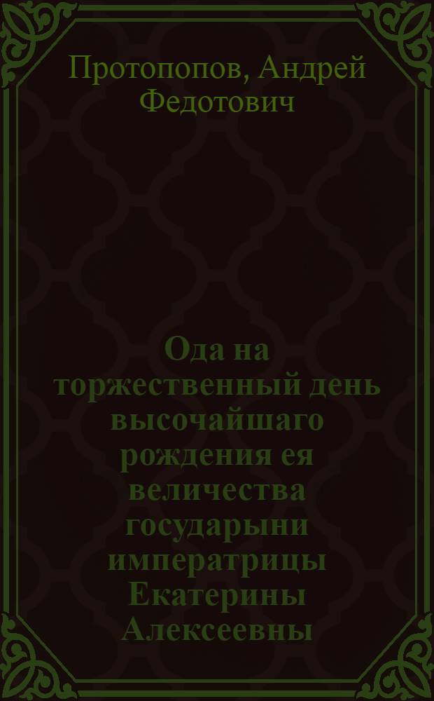 Ода на торжественный день высочайшаго рождения ея величества государыни императрицы Екатерины Алексеевны, самодержицы всероссийския
