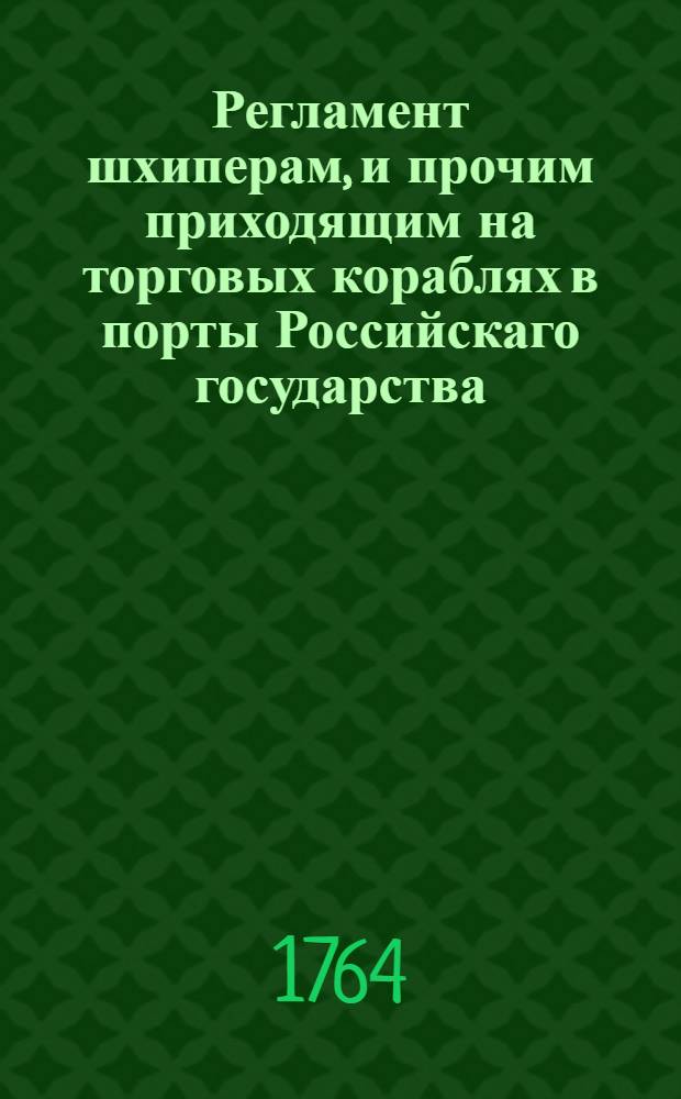 Регламент шхиперам, и прочим приходящим на торговых кораблях в порты Российскаго государства, дабы ведали как поступать и чего остерегатся во оных