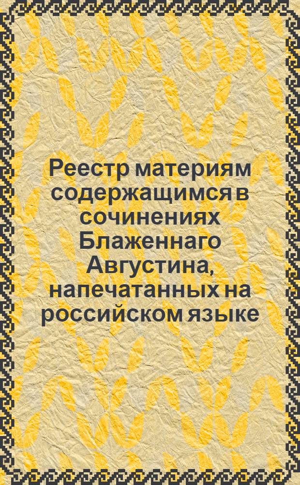 Реестр материям содержащимся в сочинениях Блаженнаго Августина, напечатанных на российском языке