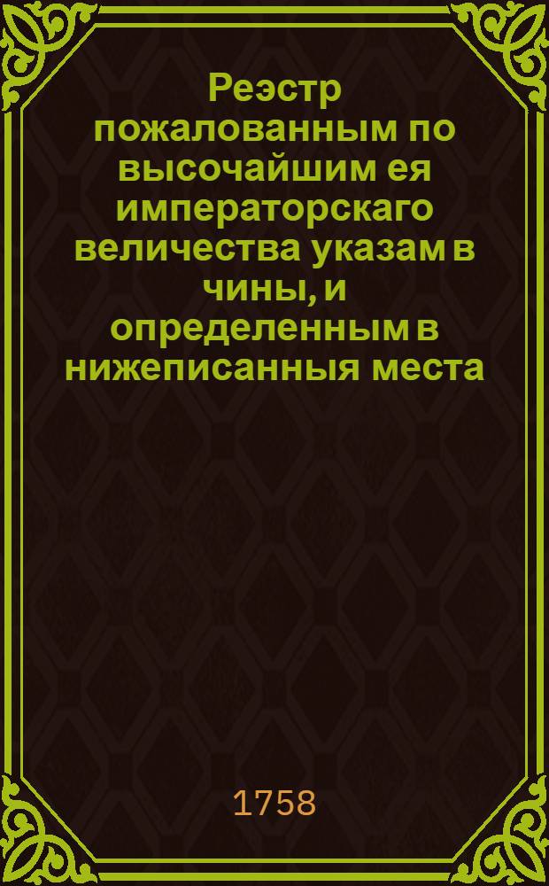 Реэстр пожалованным по высочайшим ея императорскаго величества указам в чины, и определенным в нижеписанныя места. : 1758 года. Ноября 25 дня