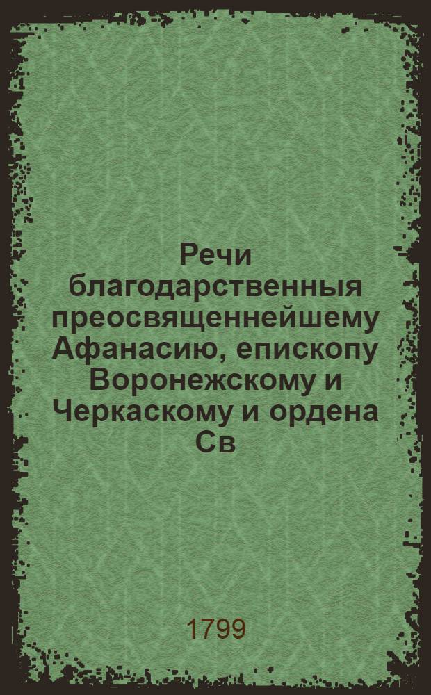 Речи благодарственныя преосвященнейшему Афанасию, епископу Воронежскому и Черкаскому и ордена Св. Анны перваго класса кавалеру, : Говоренныя при отбытии его преосвященства из города Коломны в Воронежскую епархию 10 маия 1799