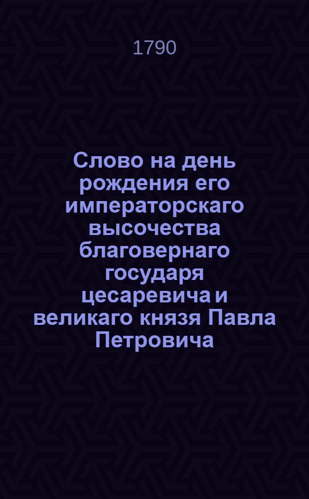 Слово на день рождения его императорскаго высочества благовернаго государя цесаревича и великаго князя Павла Петровича