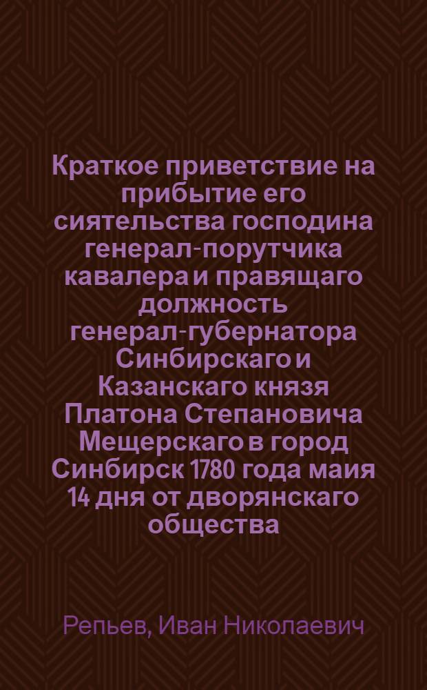 Краткое приветствие на прибытие его сиятельства господина генерал-порутчика кавалера и правящаго должность генерал-губернатора Синбирскаго и Казанскаго князя Платона Степановича Мещерскаго в город Синбирск 1780 года маия 14 дня от дворянскаго общества