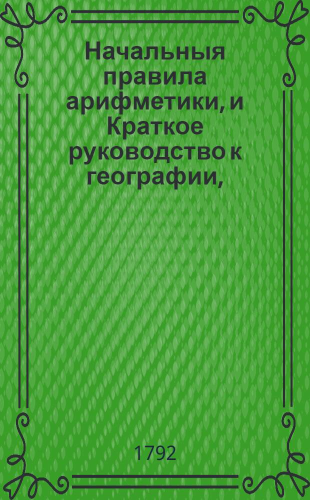 Начальныя правила арифметики, и Краткое руководство к географии,