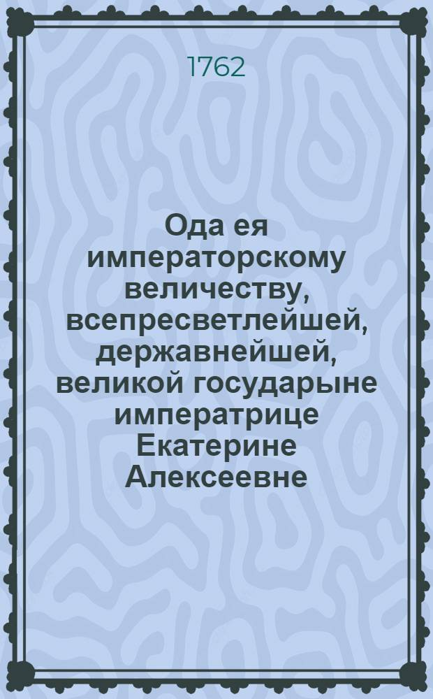 Ода ея императорскому величеству, всепресветлейшей, державнейшей, великой государыне императрице Екатерине Алексеевне, самодержице всероссийской, на всерадостнейшее восшествие на престол,