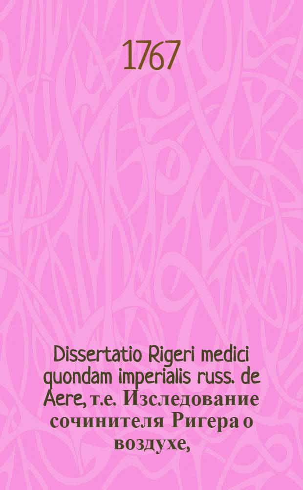 Dissertatio Rigeri medici quondam imperialis russ. de Aere, т.е. Изследование сочинителя Ригера о воздухе,