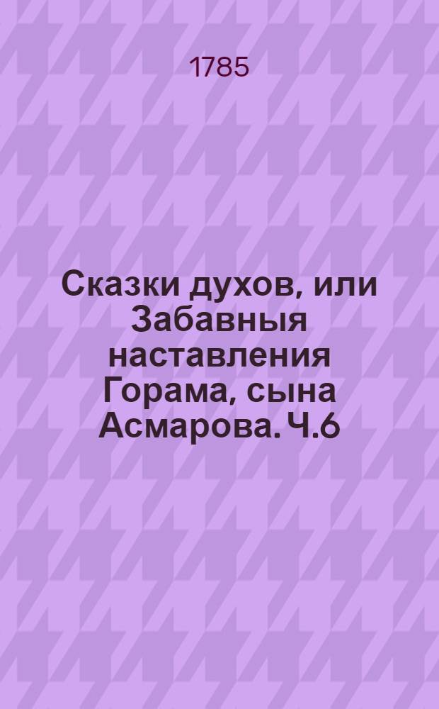 Сказки духов, или Забавныя наставления Горама, сына Асмарова. Ч.6