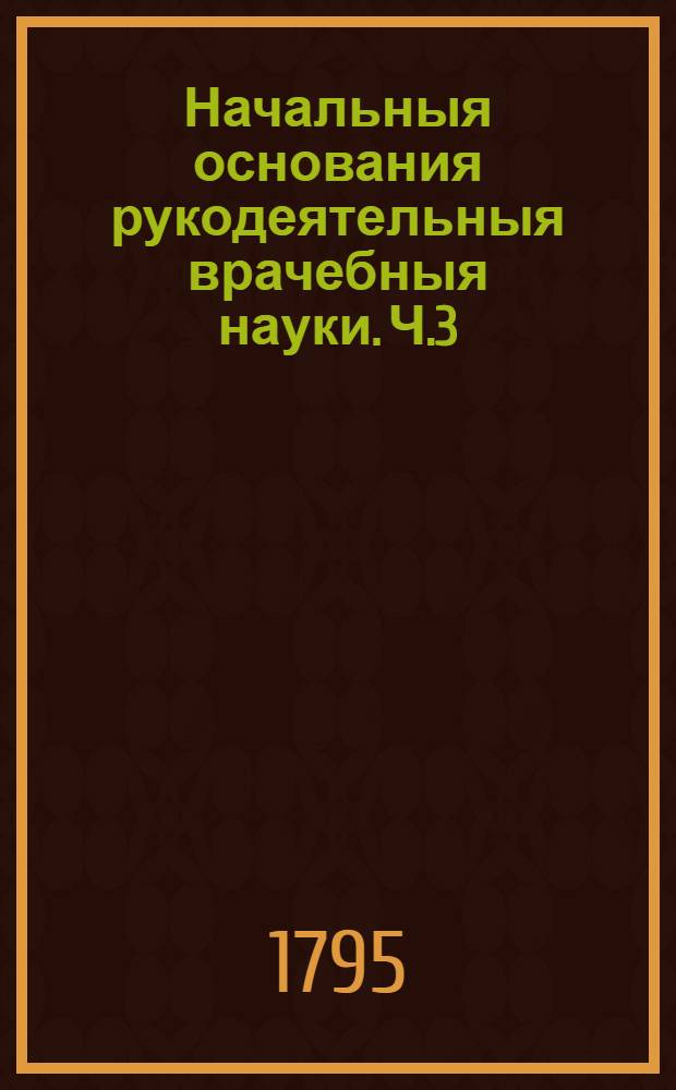 Начальныя основания рукодеятельныя врачебныя науки. Ч.3