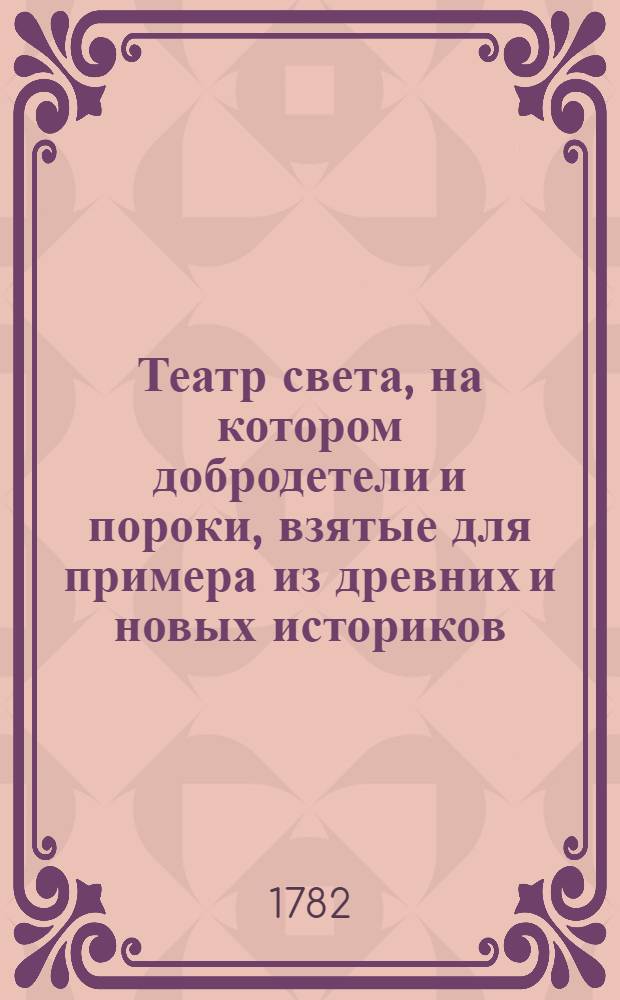 Театр света, на котором добродетели и пороки, взятые для примера из древних и новых историков, между собою взаимно противополагаются. Ч.1
