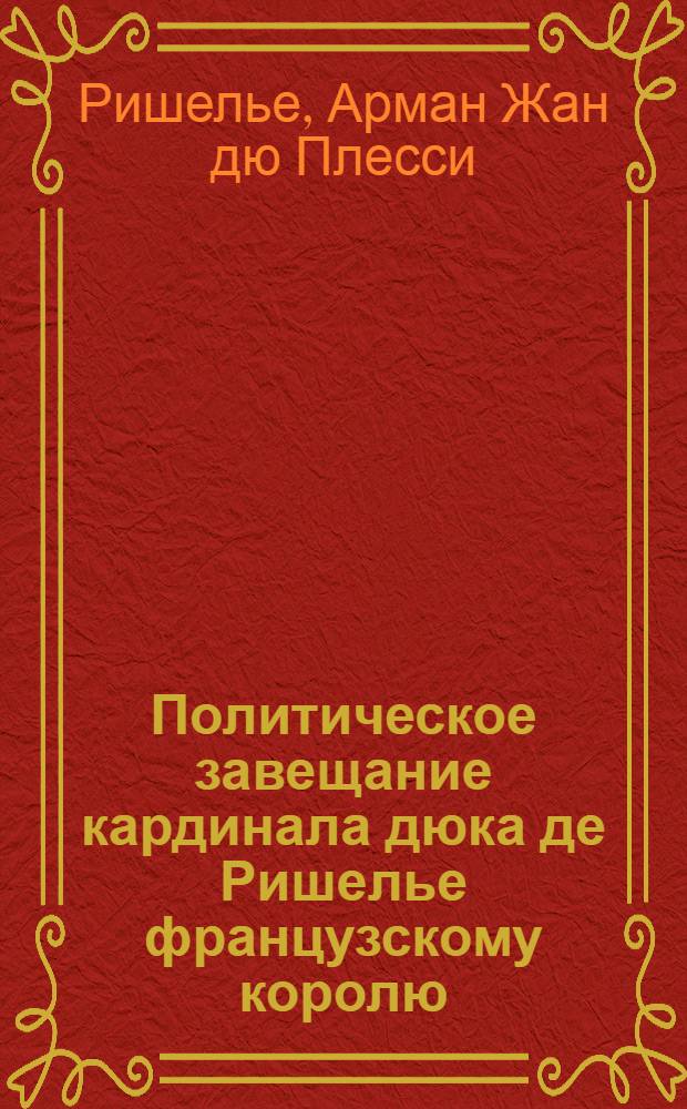 Политическое завещание кардинала дюка де Ришелье французскому королю