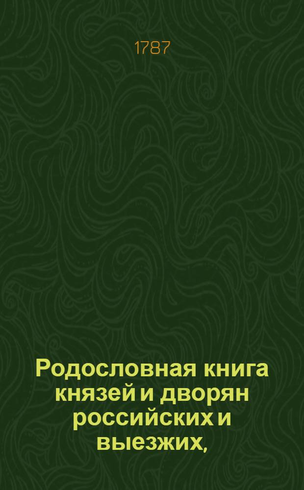 Родословная книга князей и дворян российских и выезжих, : Содержащая в себе: 1). Родословную книгу, собранную и сочиненную в Розряде при царе Феодоре Алексеевиче и по временам дополняемую, и которая известна под названием Бархатной книги; 2). Роспись алфавитную тем фамилиям, от которых родословныя росписи в Розряд поданы, с показанием, откуду те роды произошли, или выехали, или о которых известия нет; также, какие роды от тех родов произошли, по каким случаям названия свои приняли, и наконец под какими N те родословныя находятся в Розрядном архиве; 3). Роспись, в которой выезжие роды показаны все вместе по местам их выезда, и 4). Роспись алфавитную, служащую вместо оглавления, в которой показаны все фамилии, содержащияся в обеих частях сея книги, число которых простирается до 930; : Изданная по самовернейшим спискам