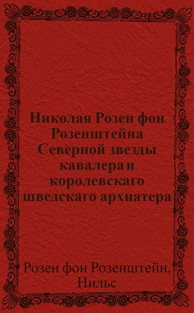 Николая Розен фон Розенштейна Северной звезды кавалера и королевскаго шведскаго архиатера, Руководство к познанию и врачеванию младенческих болезней,