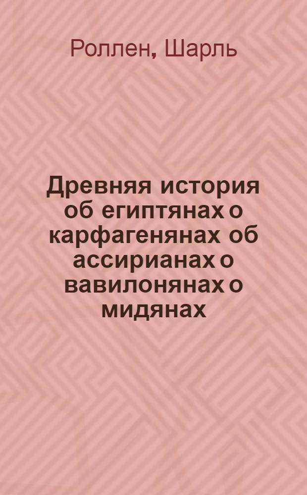 Древняя история об египтянах о карфагенянах об ассирианах о вавилонянах о мидянах, персах о македонянах и о греках