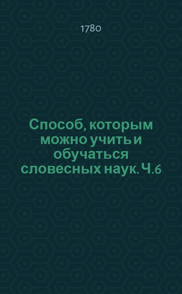 Способ, которым можно учить и обучаться словесных наук. Ч.6