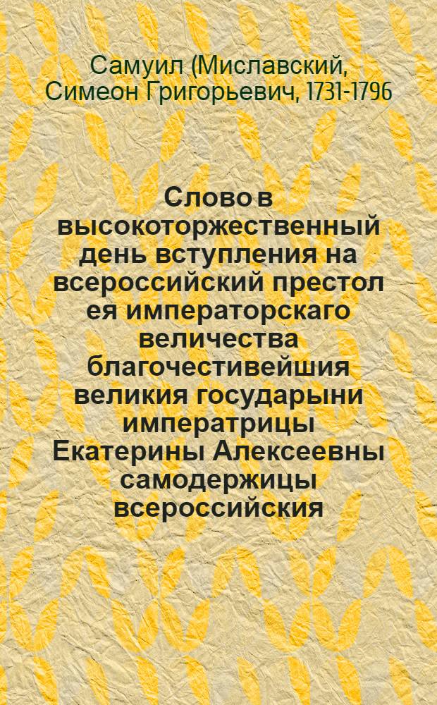 Слово в высокоторжественный день вступления на всероссийский престол ея императорскаго величества благочестивейшия великия государыни императрицы Екатерины Алексеевны самодержицы всероссийския.