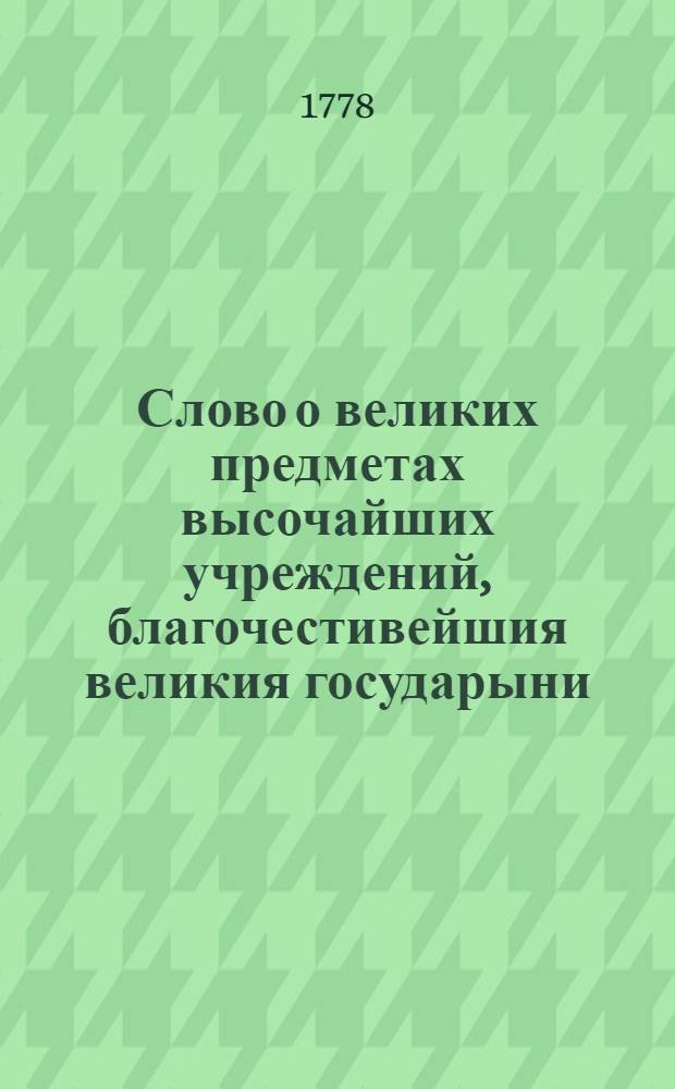 Слово о великих предметах высочайших учреждений, благочестивейшия великия государыни, императрицы Екатерины Алексеевны, самодержицы всероссийския, изданных для управления губерний Российской империи,