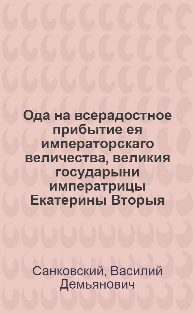 Ода на всерадостное прибытие ея императорскаго величества, великия государыни императрицы Екатерины Вторыя, самодержицы всероссийския, из Санктпетербурга в Москву, для священнейшаго и высочайшаго коронования;