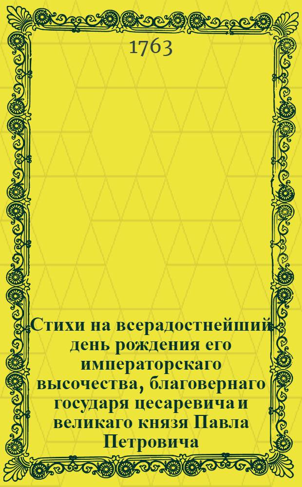 Стихи на всерадостнейший день рождения его императорскаго высочества, благовернаго государя цесаревича и великаго князя Павла Петровича, законнаго всероссийскаго наследника,