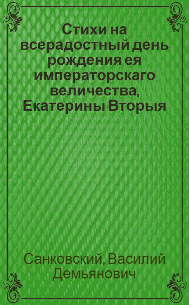 Стихи на всерадостный день рождения ея императорскаго величества, Екатерины Вторыя, императрицы и самодержицы всероссийския, : Читанные в публичном Императорскаго Московскаго университета собрании