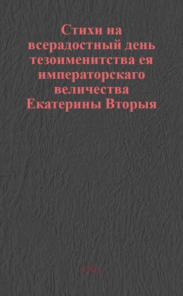 Стихи на всерадостный день тезоименитства ея императорскаго величества Екатерины Вторыя, государыни императрицы и самодержицы всероссийския, всещедрыя российских муз покровительницы,