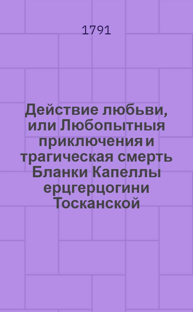 Действие любьви, или Любопытныя приключения и трагическая смерть Бланки Капеллы ерцгерцогини Тосканской