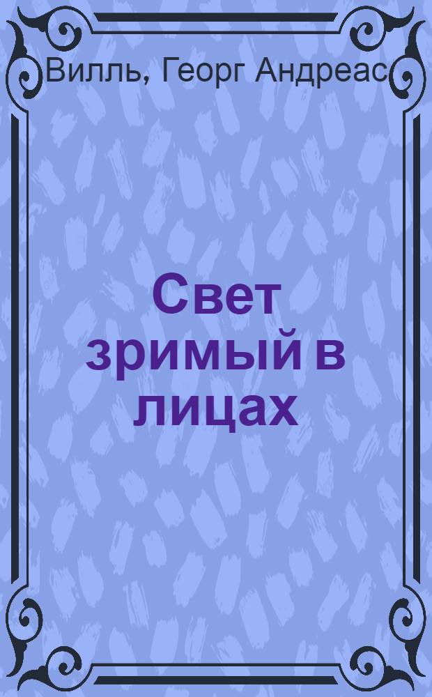 Свет зримый в лицах; или Величие и многообразность зиждителевых намерений открывающияся в природе и во нравах, объясненныя фисическими и нравственными изображениями, украшенными достойным сих предметов, словом: : В пользу всякаго состояния людям, а наипаче молодым витиям, стихотворцам, живописцам и другим художникам